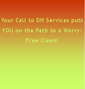 Text Box: Your Call to DH Services puts YOU on the Path to a Worry-Free Clean!